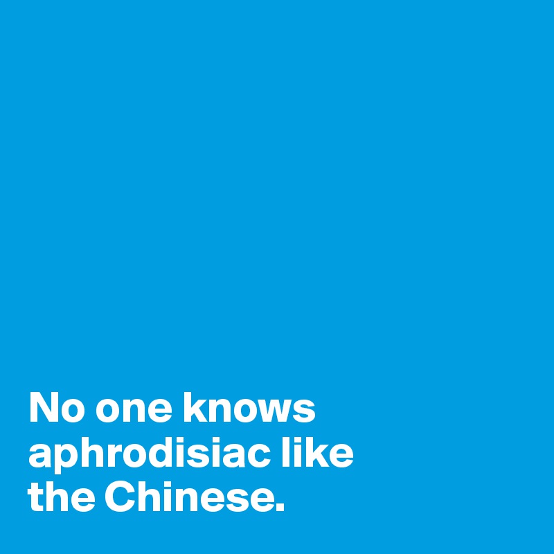 







No one knows aphrodisiac like 
the Chinese.