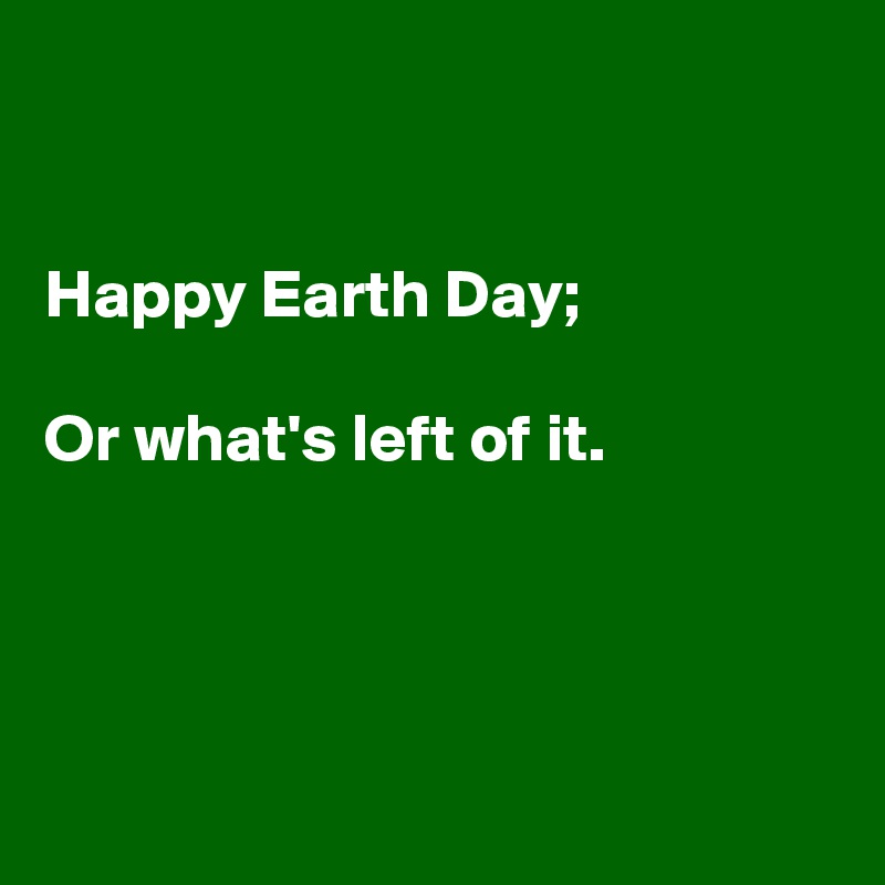 


Happy Earth Day;

Or what's left of it.




