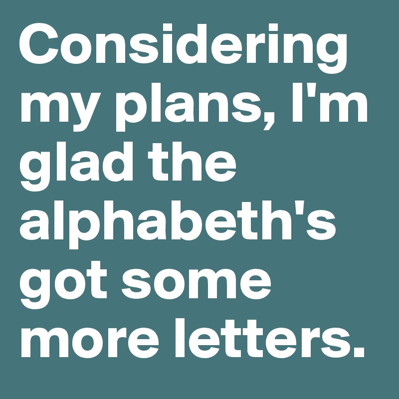Considering my plans, I'm glad the alphabeth's got some more letters.
