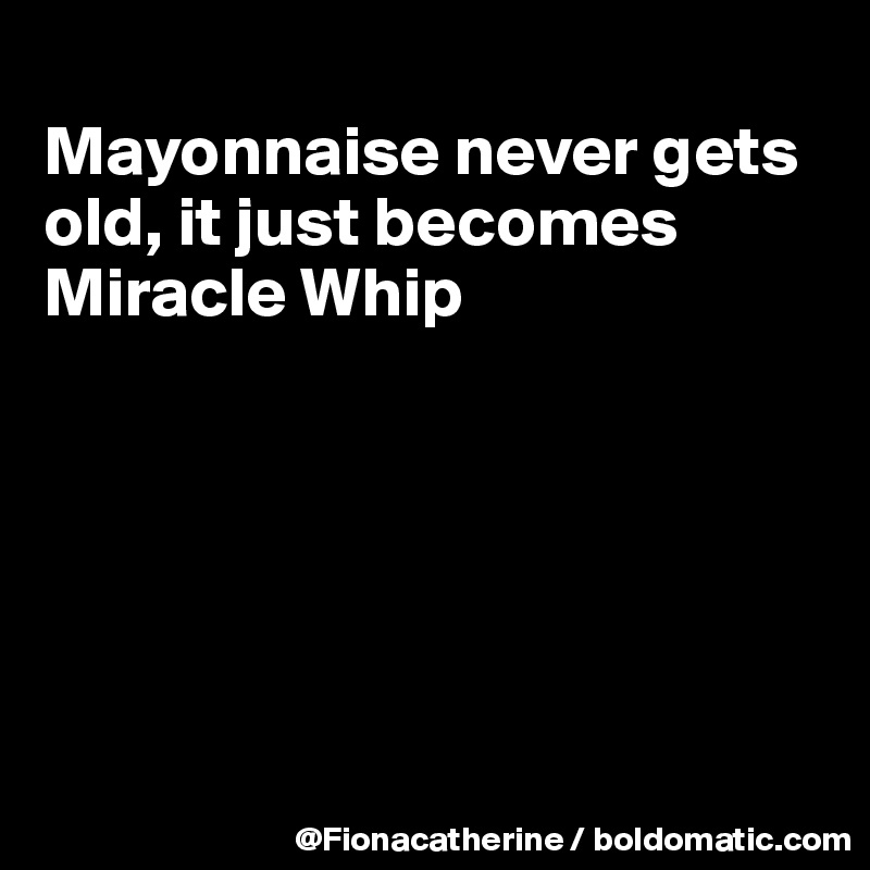 
Mayonnaise never gets old, it just becomes
Miracle Whip






