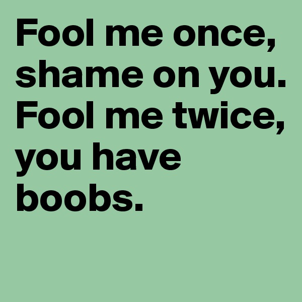 Fool me once, shame on you. 
Fool me twice, you have boobs.
