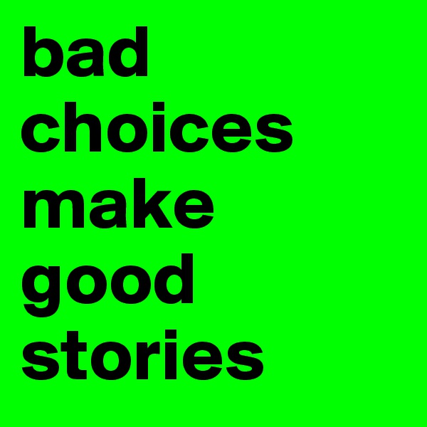 bad choices make good stories