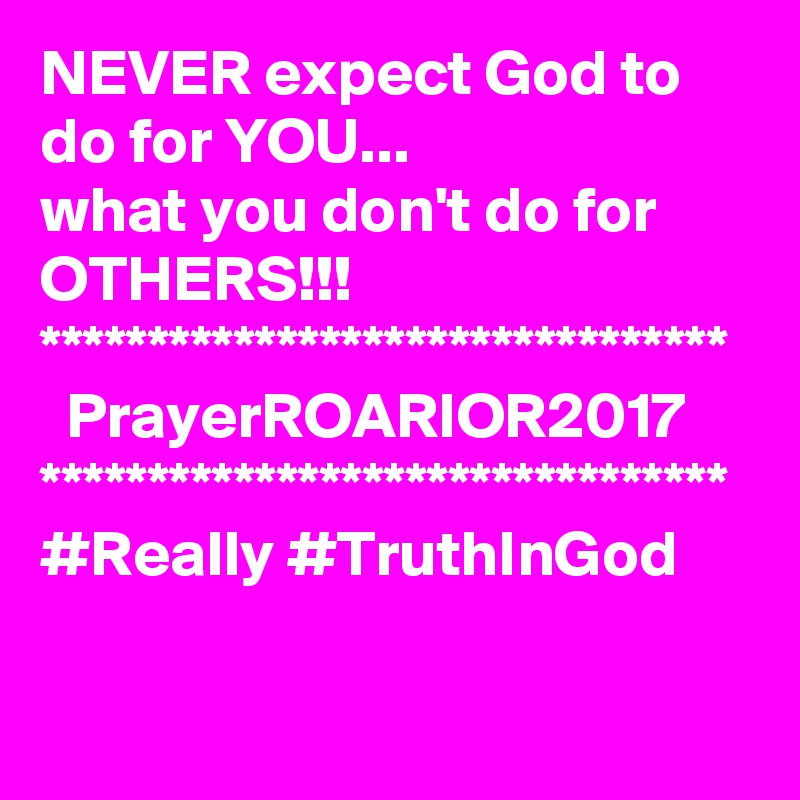 NEVER expect God to do for YOU...
what you don't do for OTHERS!!!
********************************
  PrayerROARIOR2017
********************************
#Really #TruthInGod