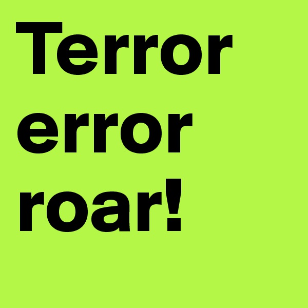 Terror
error
roar!