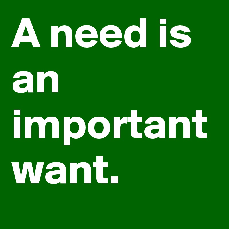 A need is an important want.