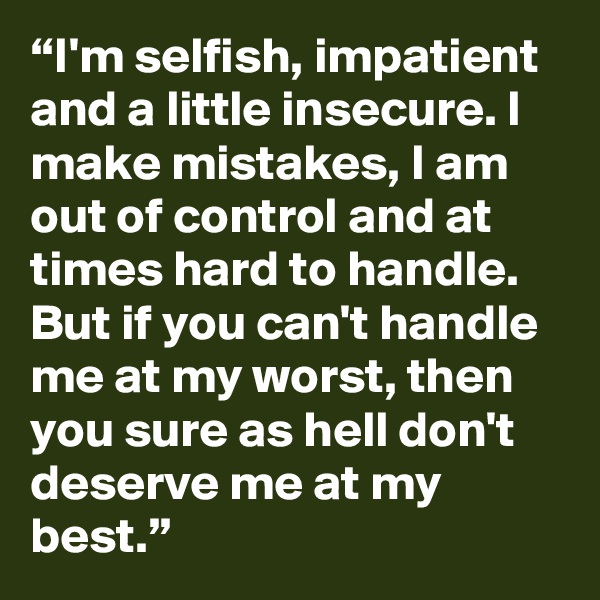 “I'm selfish, impatient and a little insecure. I make mistakes, I am out of control and at times hard to handle. But if you can't handle me at my worst, then you sure as hell don't deserve me at my best.”