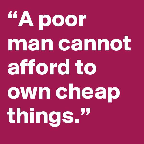 “A poor man cannot afford to own cheap things.”