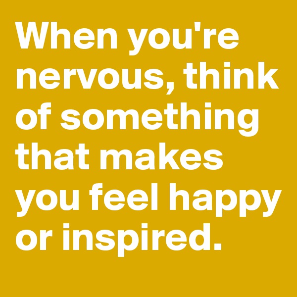 When you're nervous, think of something that makes you feel happy or inspired.