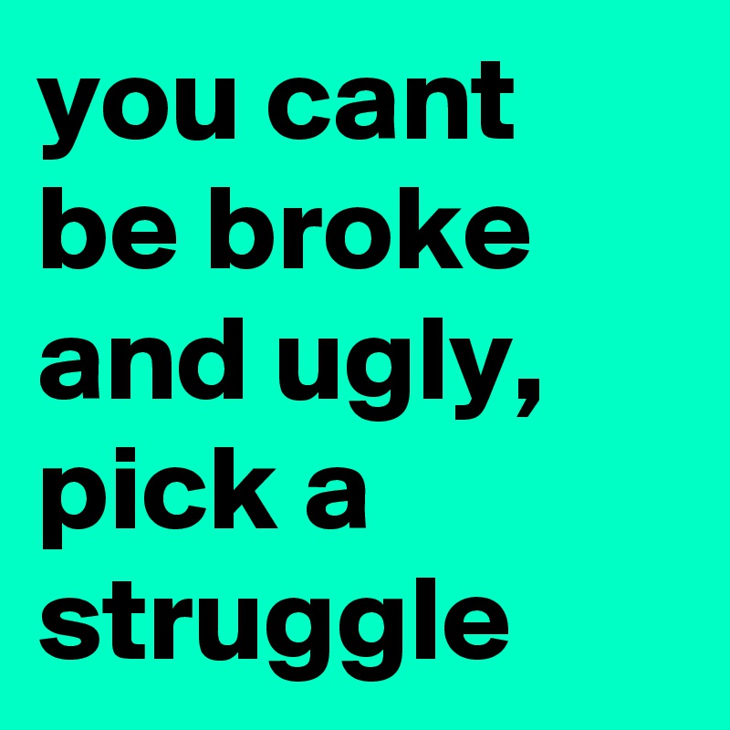 you cant be broke and ugly, pick a struggle