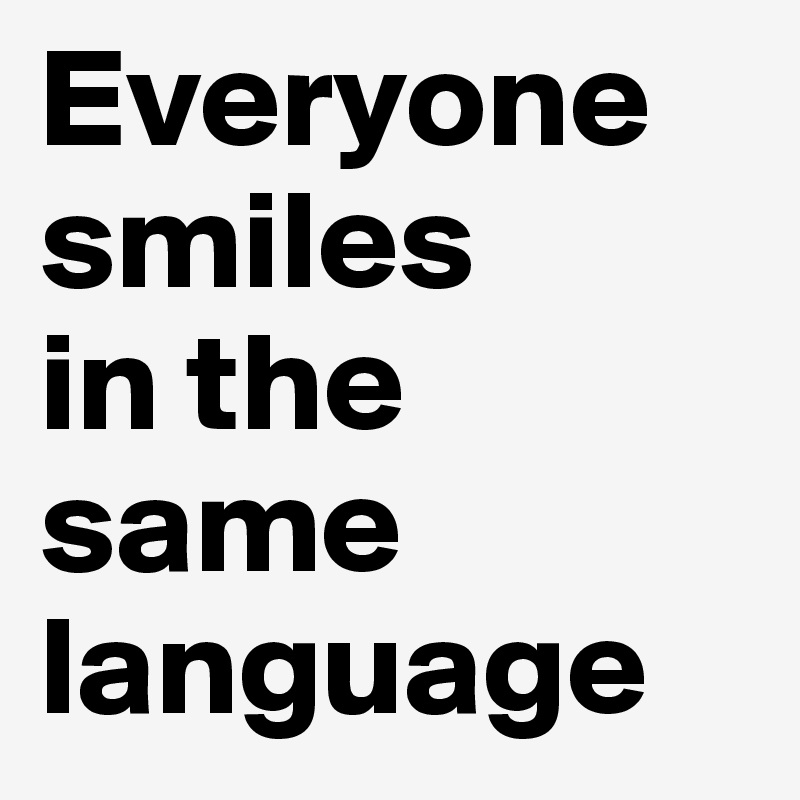 Everyone smiles 
in the same language