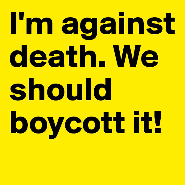 I'm against death. We should boycott it!