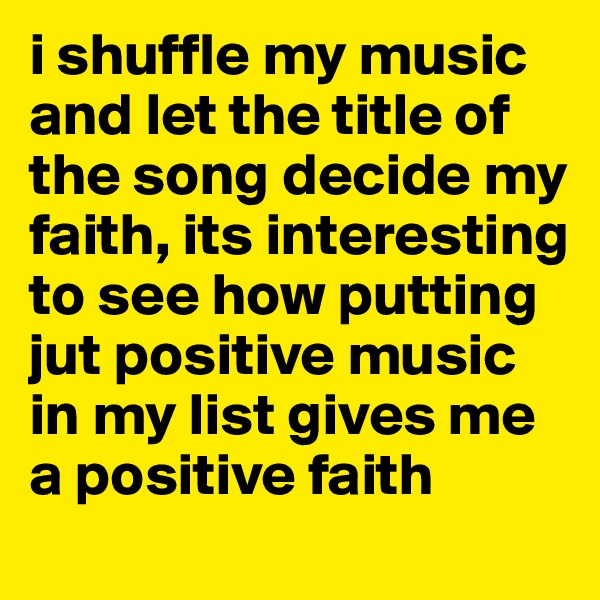i shuffle my music and let the title of the song decide my faith, its interesting to see how putting jut positive music in my list gives me a positive faith