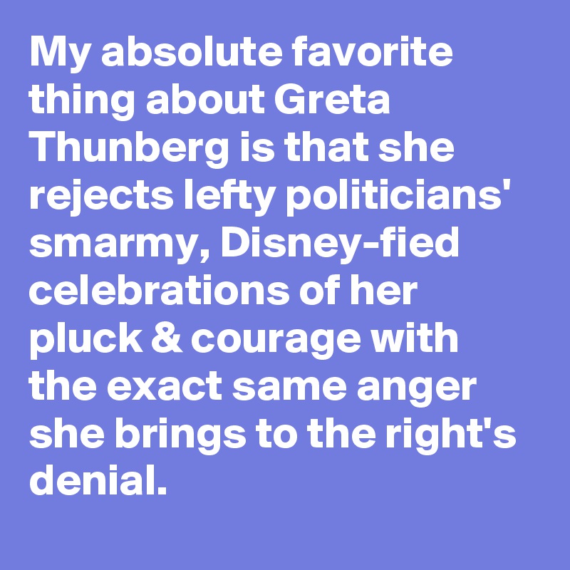 My absolute favorite thing about Greta Thunberg is that she rejects lefty politicians' smarmy, Disney-fied celebrations of her pluck & courage with the exact same anger she brings to the right's denial.