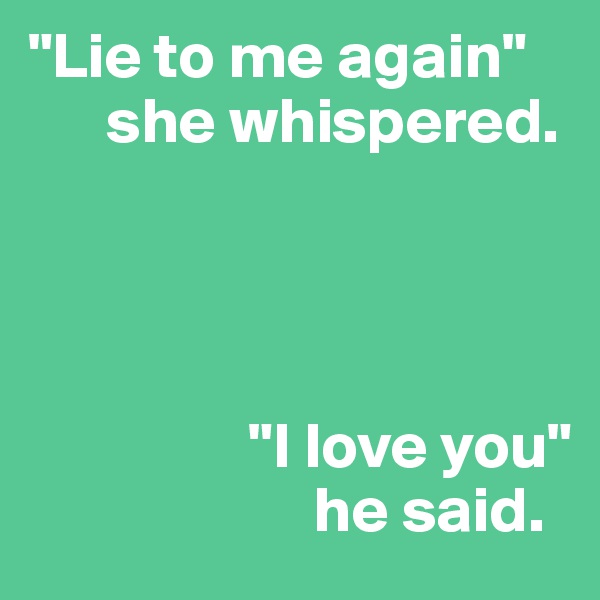 "Lie to me again"
      she whispered. 




                 "I love you"
                      he said.