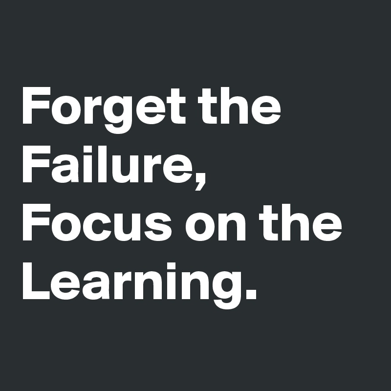 
Forget the Failure,
Focus on the Learning.

