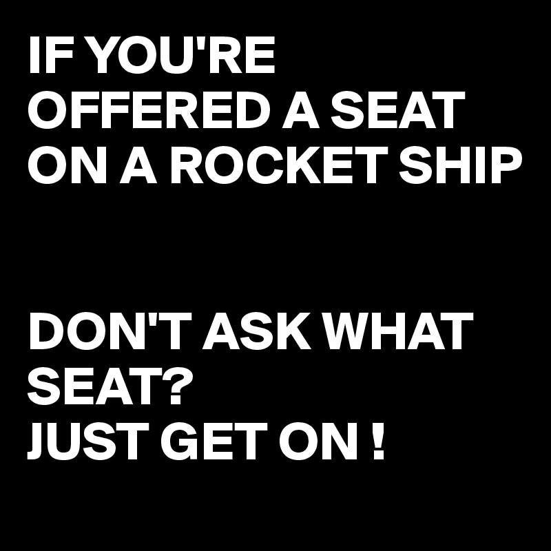 IF YOU'RE OFFERED A SEAT ON A ROCKET SHIP


DON'T ASK WHAT SEAT? 
JUST GET ON !