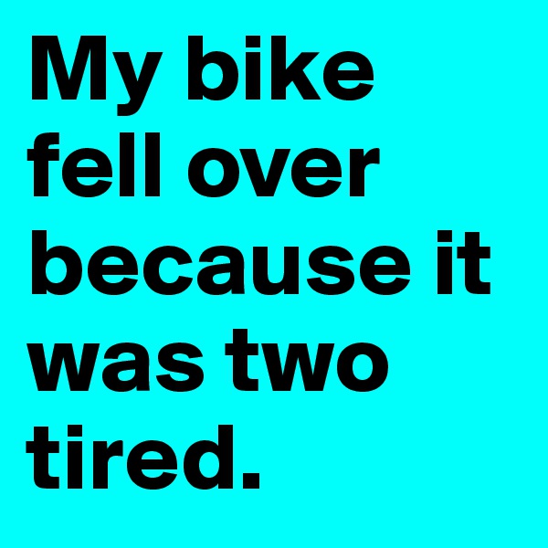 My bike fell over because it was two tired. 