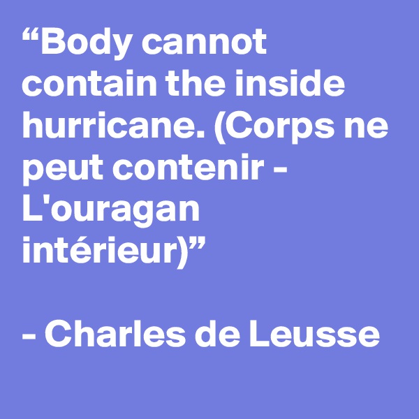 “Body cannot contain the inside hurricane. (Corps ne peut contenir - L'ouragan intérieur)”

- Charles de Leusse
