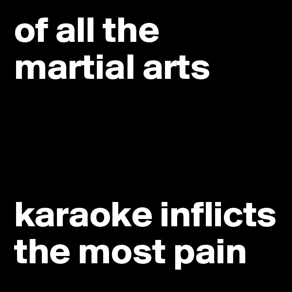 of all the
martial arts



karaoke inflicts the most pain