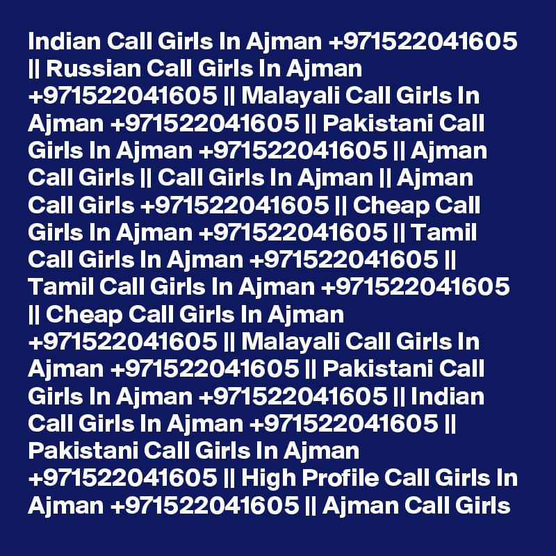 Indian Call Girls In Ajman +971522041605 || Russian Call Girls In Ajman +971522041605 || Malayali Call Girls In Ajman +971522041605 || Pakistani Call Girls In Ajman +971522041605 || Ajman Call Girls || Call Girls In Ajman || Ajman Call Girls +971522041605 || Cheap Call Girls In Ajman +971522041605 || Tamil Call Girls In Ajman +971522041605 || Tamil Call Girls In Ajman +971522041605 || Cheap Call Girls In Ajman +971522041605 || Malayali Call Girls In Ajman +971522041605 || Pakistani Call Girls In Ajman +971522041605 || Indian Call Girls In Ajman +971522041605 || Pakistani Call Girls In Ajman +971522041605 || High Profile Call Girls In Ajman +971522041605 || Ajman Call Girls 