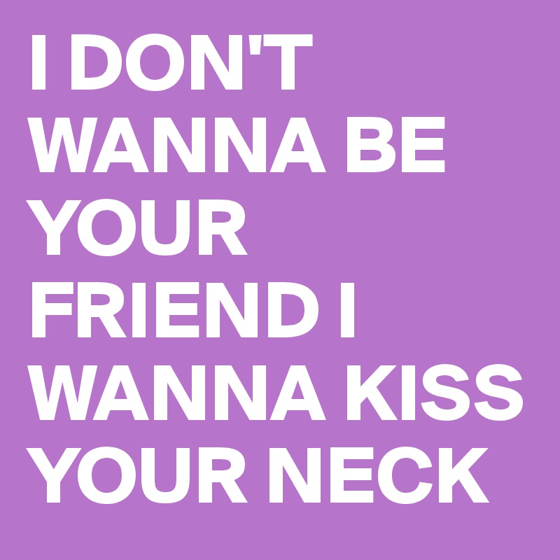 I DON'T WANNA BE YOUR FRIEND I WANNA KISS YOUR NECK