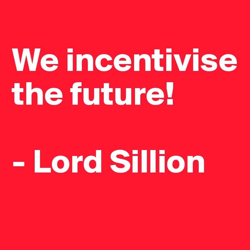 
We incentivise the future!

- Lord Sillion
