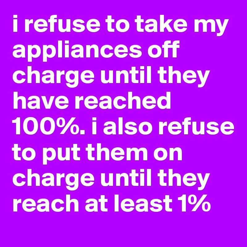 i refuse to take my appliances off charge until they have reached 100%. i also refuse to put them on charge until they reach at least 1%