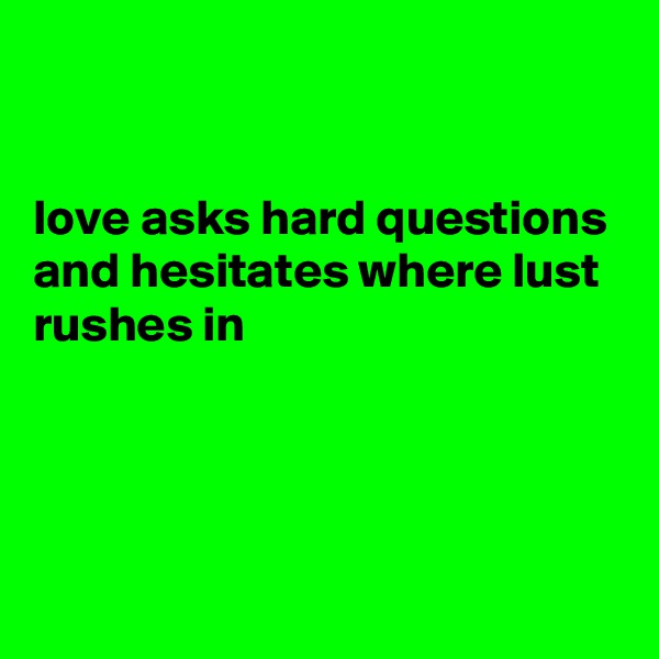 


love asks hard questions and hesitates where lust rushes in




