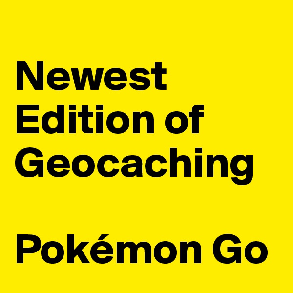
Newest Edition of Geocaching

Pokémon Go 