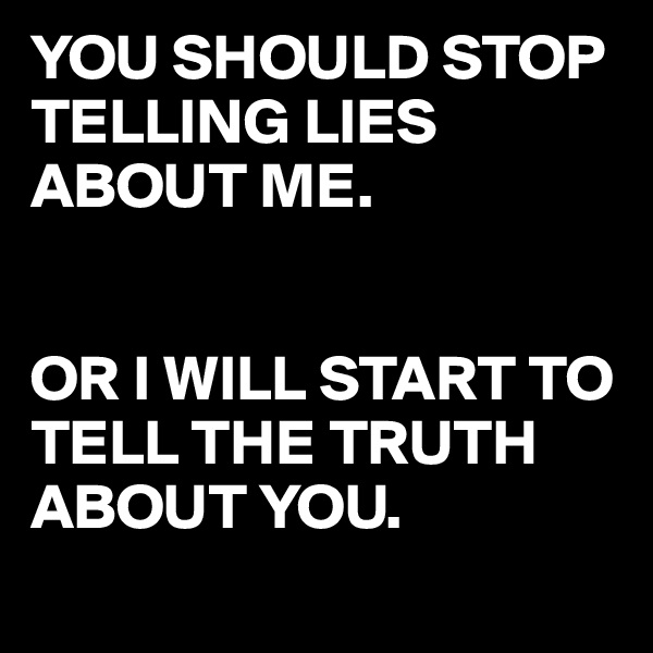 YOU SHOULD STOP TELLING LIES ABOUT ME. 


OR I WILL START TO TELL THE TRUTH ABOUT YOU. 
