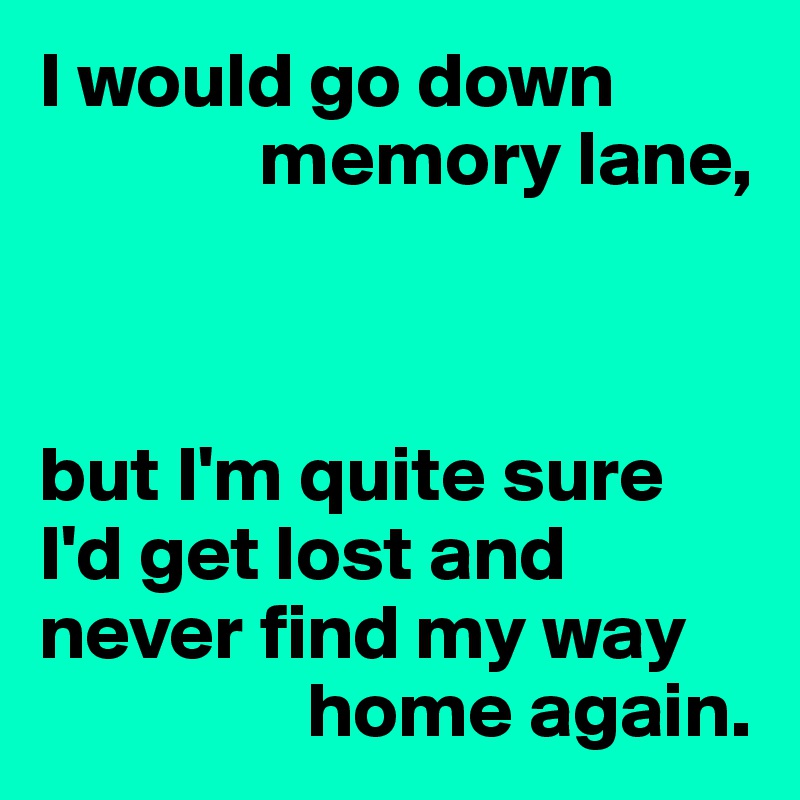 I would go down
              memory lane,



but I'm quite sure I'd get lost and never find my way 
                 home again.
