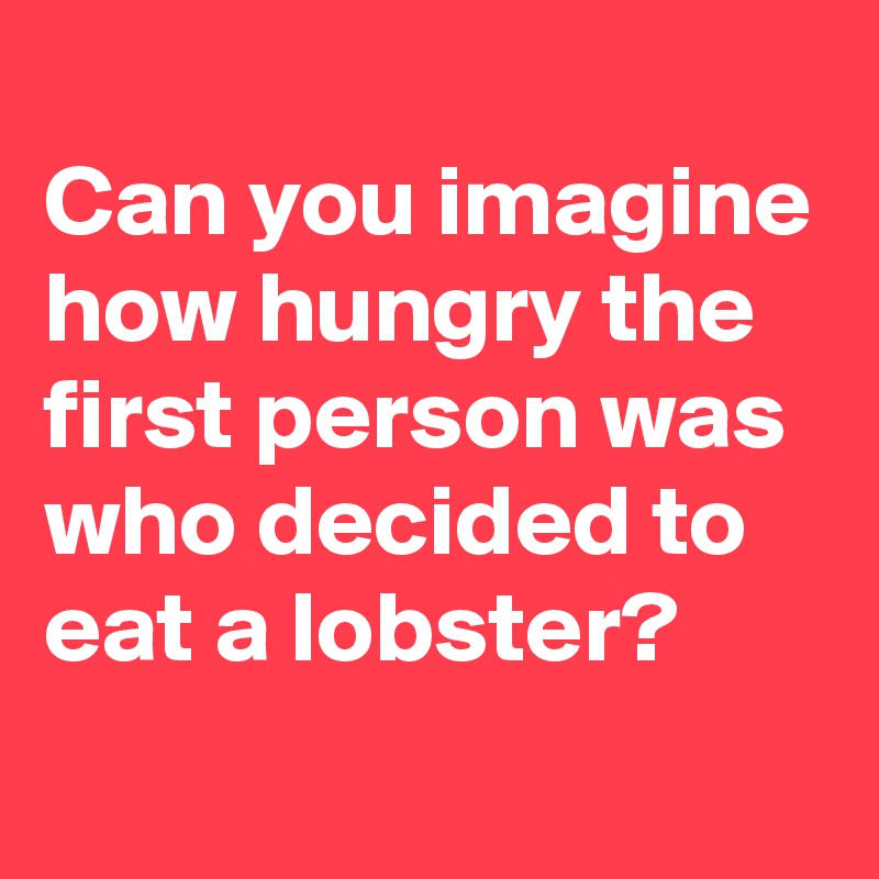 
Can you imagine how hungry the first person was who decided to eat a lobster?
