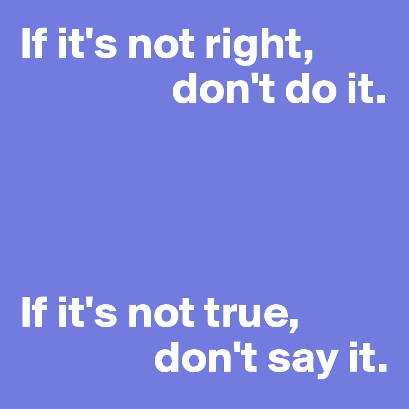 If it's not right, 
                 don't do it.




If it's not true, 
               don't say it.