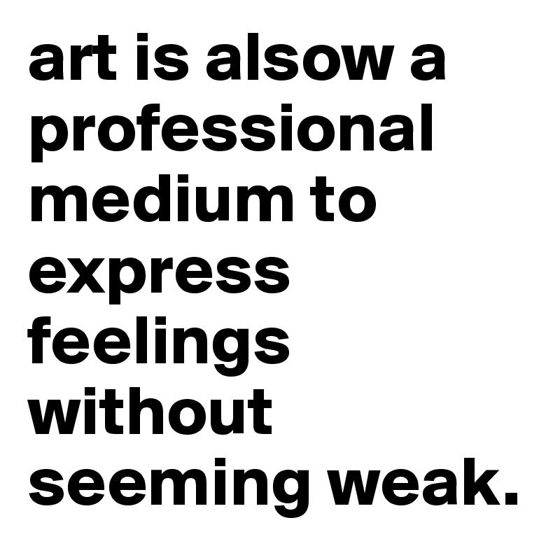 art is alsow a professional medium to express feelings without seeming weak.