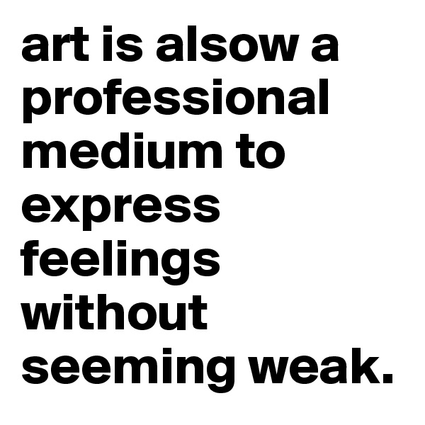 art is alsow a professional medium to express feelings without seeming weak.