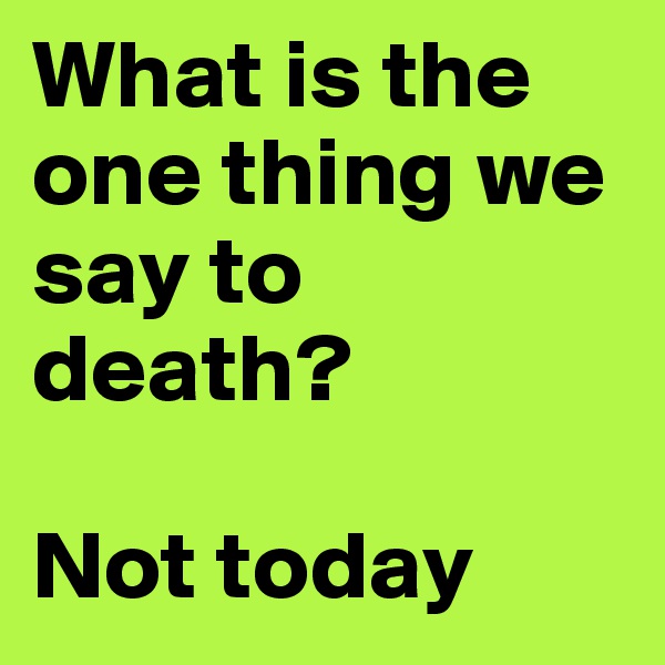 What is the one thing we say to death?

Not today
