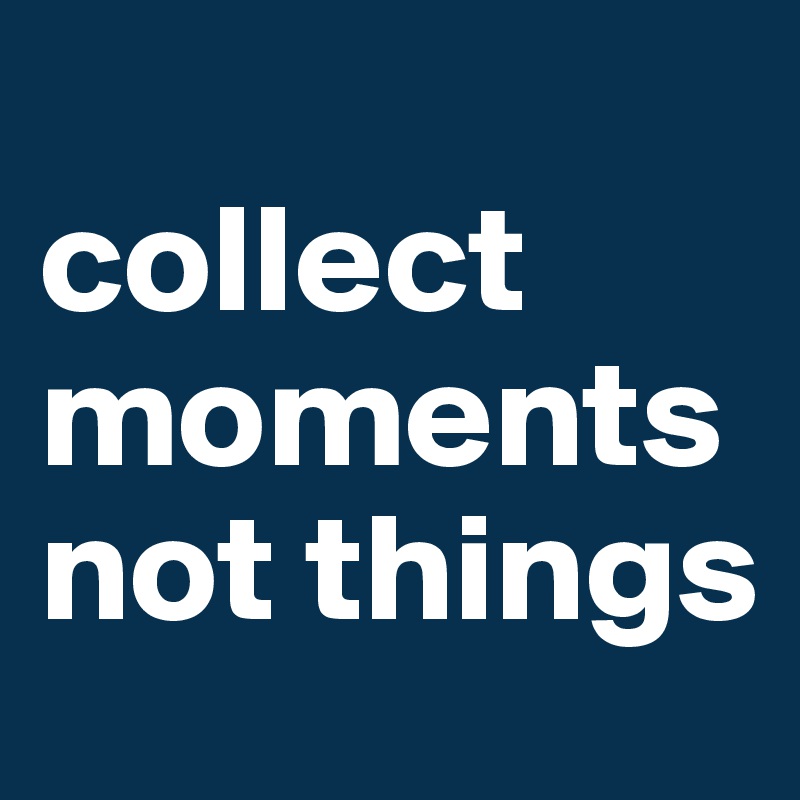 
collect moments not things
