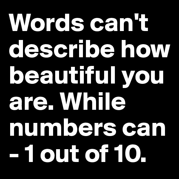 Words can't describe how beautiful you are. While numbers can 
- 1 out of 10.