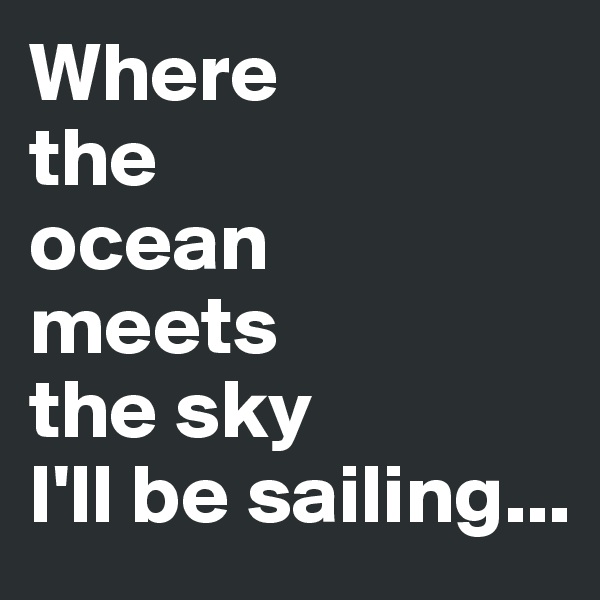 Where 
the 
ocean 
meets 
the sky
I'll be sailing...