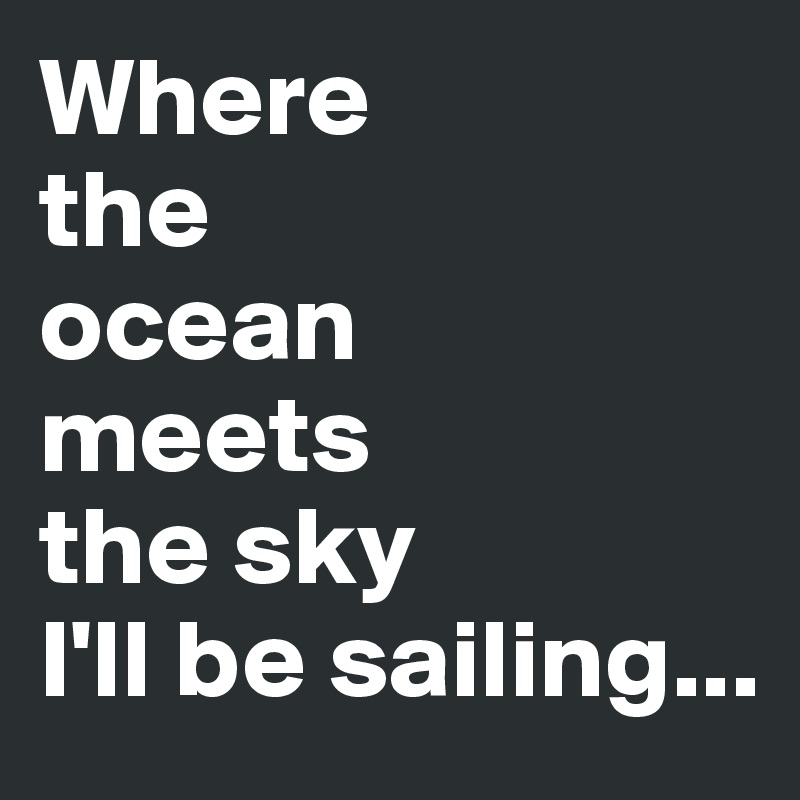 Where 
the 
ocean 
meets 
the sky
I'll be sailing...