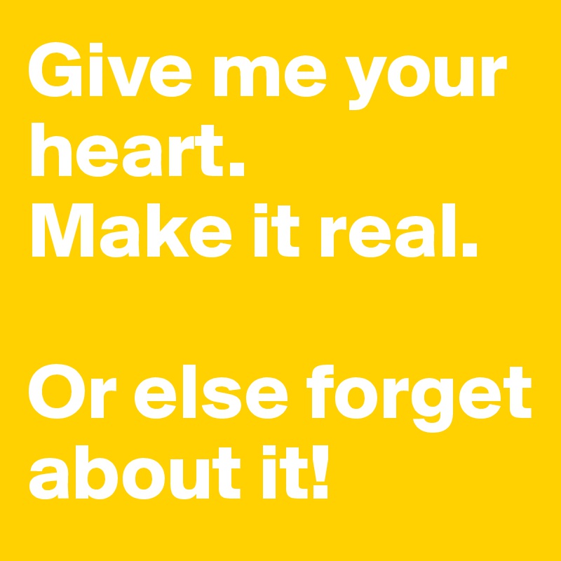 Give me your heart.
Make it real.

Or else forget about it!
