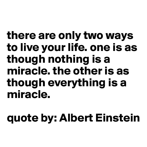 

there are only two ways to live your life. one is as though nothing is a miracle. the other is as though everything is a miracle. 

quote by: Albert Einstein
