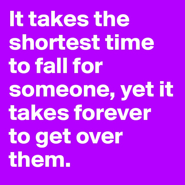 It takes the shortest time to fall for someone, yet it takes forever to get over them.