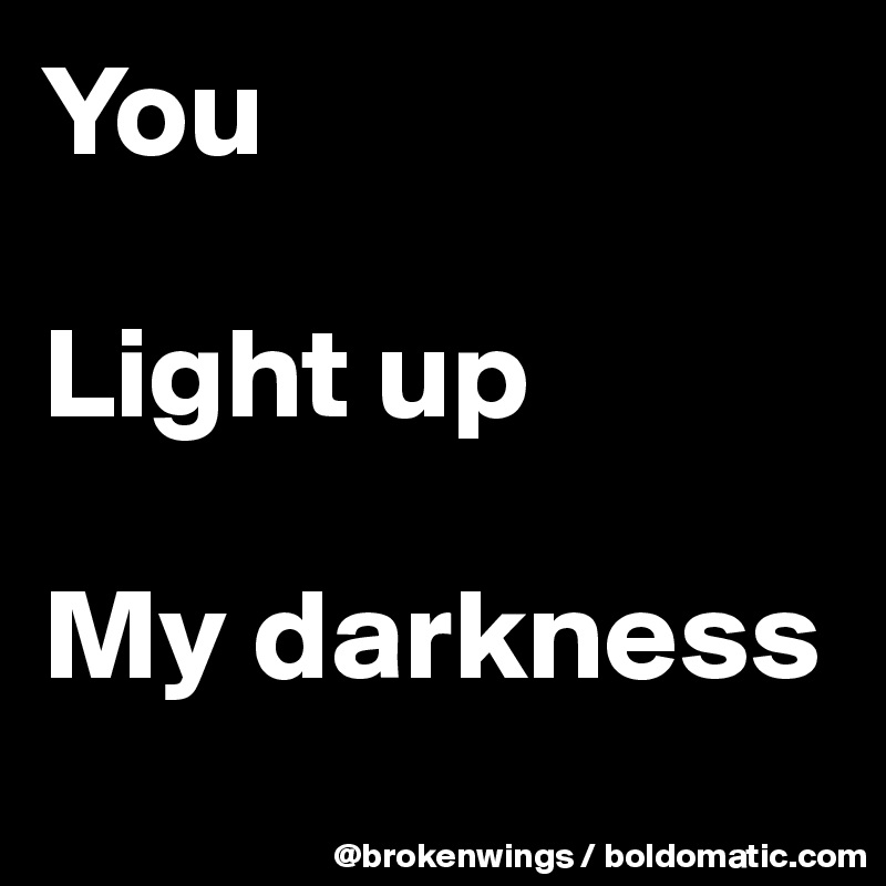 You

Light up

My darkness
