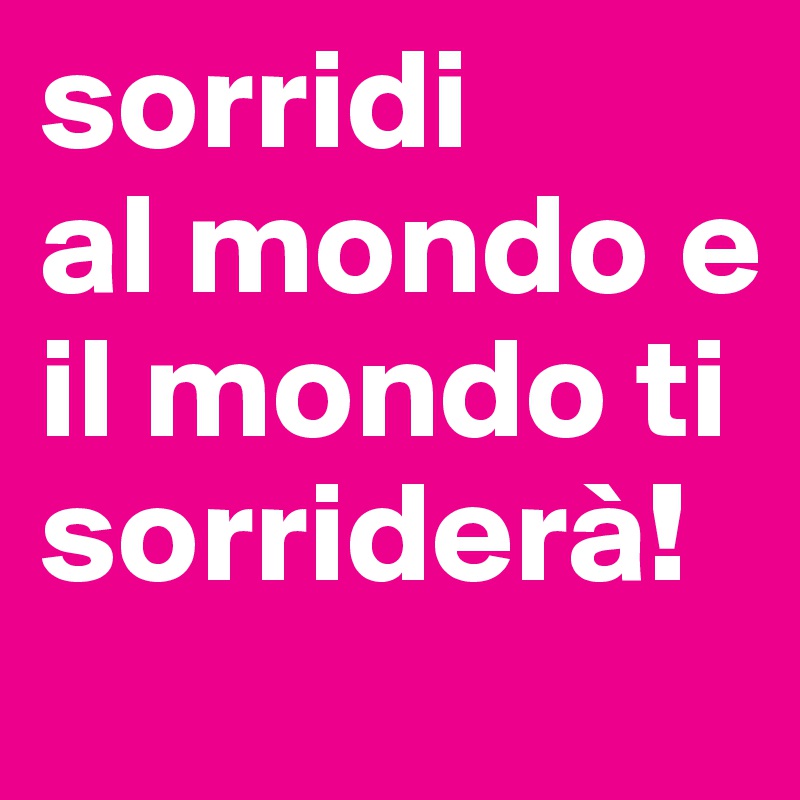 sorridi  
al mondo e il mondo ti sorriderà!