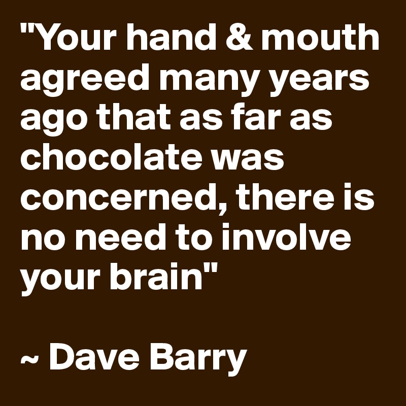 "Your hand & mouth agreed many years ago that as far as chocolate was concerned, there is no need to involve your brain"

~ Dave Barry