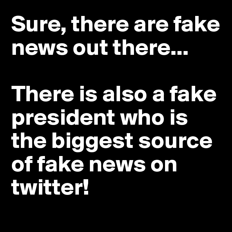Sure, there are fake news out there...

There is also a fake president who is the biggest source of fake news on twitter!