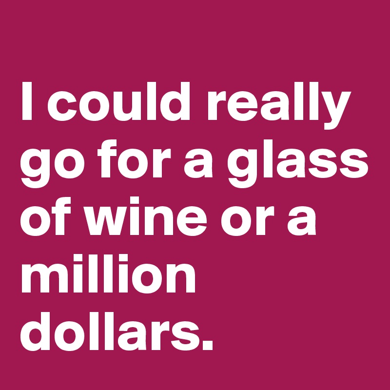 
I could really go for a glass of wine or a million dollars. 