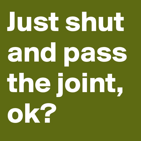 Just shut and pass the joint, ok?