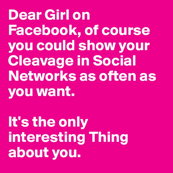 Dear Girl on Facebook, of course you could show your Cleavage in Social Networks as often as you want. 

It's the only interesting Thing about you.